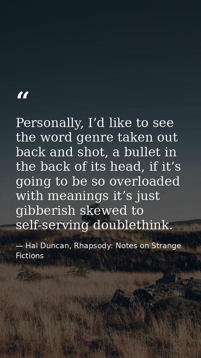 Personally, I’d like to see the word genre taken out back and shot, a bullet in the back of its head, if it’s going to b — Hal Duncan, Rhapsody: Notes on Strange Fictions