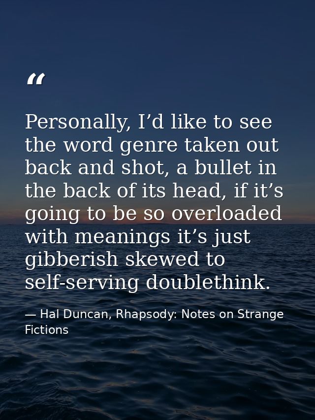 Personally, I’d like to see the word genre taken out back and shot, a bullet in the back of its head, if it’s going to b — Hal Duncan, Rhapsody: Notes on Strange Fictions