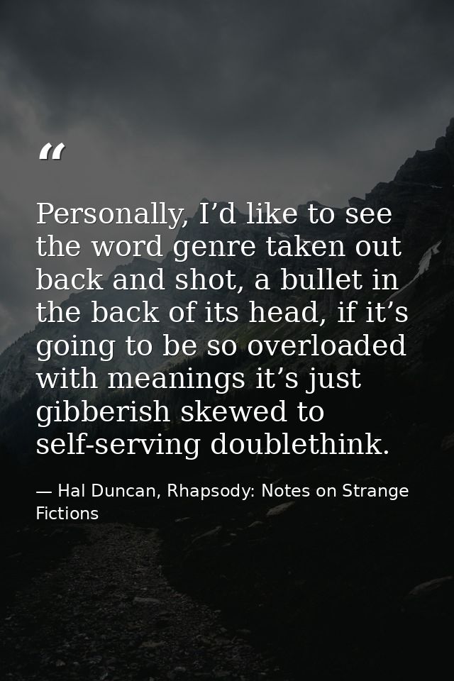 Personally, I’d like to see the word genre taken out back and shot, a bullet in the back of its head, if it’s going to b — Hal Duncan, Rhapsody: Notes on Strange Fictions