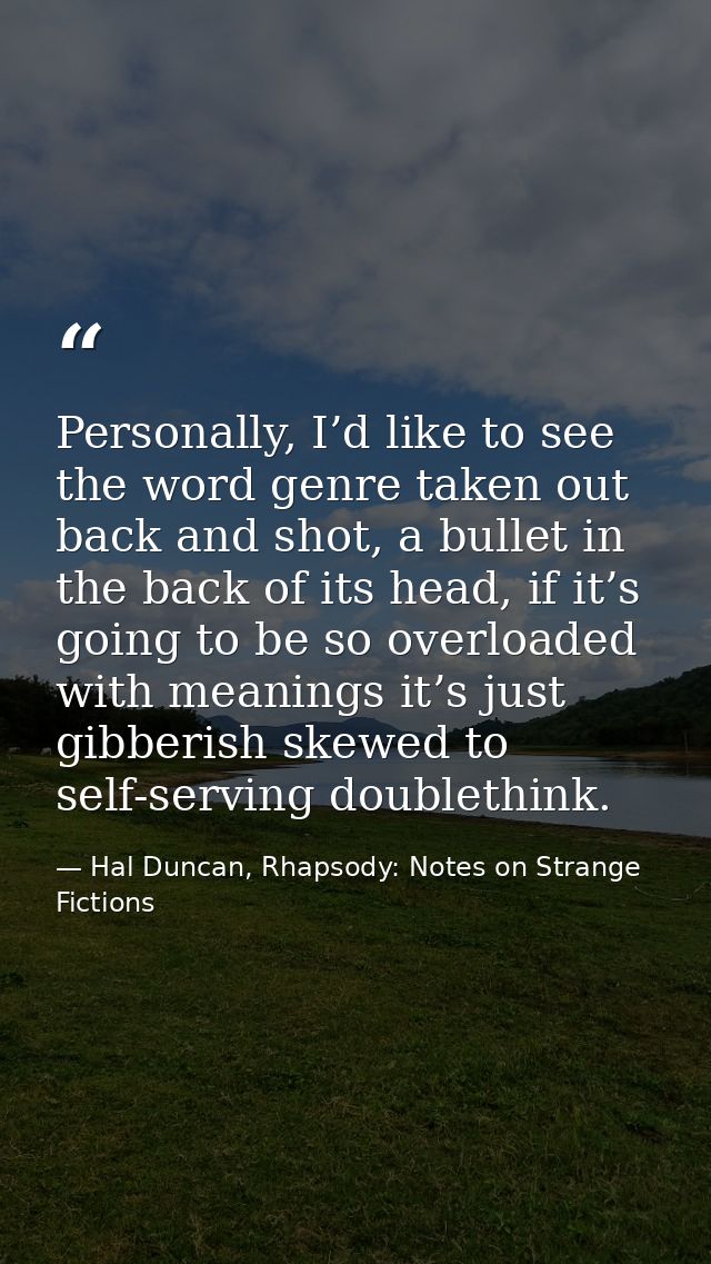Personally, I’d like to see the word genre taken out back and shot, a bullet in the back of its head, if it’s going to b — Hal Duncan, Rhapsody: Notes on Strange Fictions