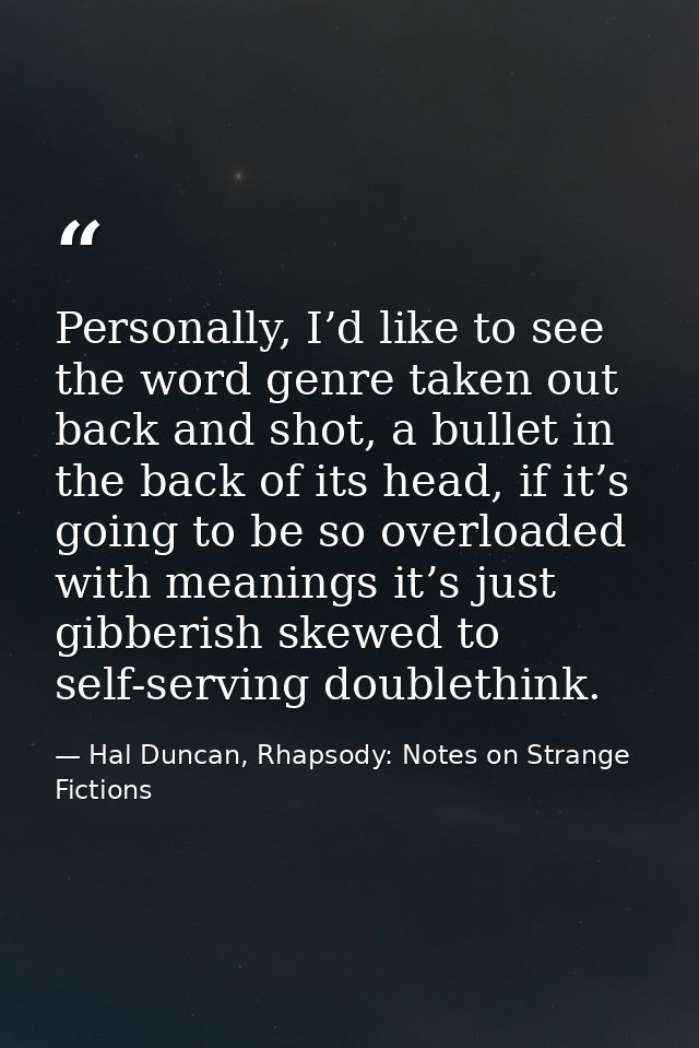 Personally, I’d like to see the word genre taken out back and shot, a bullet in the back of its head, if it’s going to b — Hal Duncan, Rhapsody: Notes on Strange Fictions