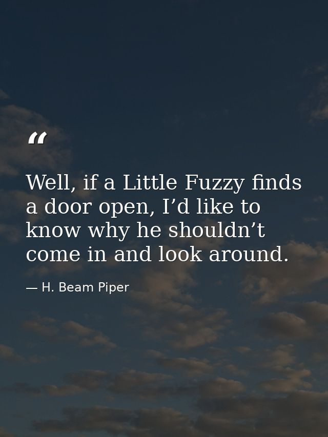 Well, if a Little Fuzzy finds a door open, I’d like to know why he shouldn’t come in and look around. — H. Beam Piper