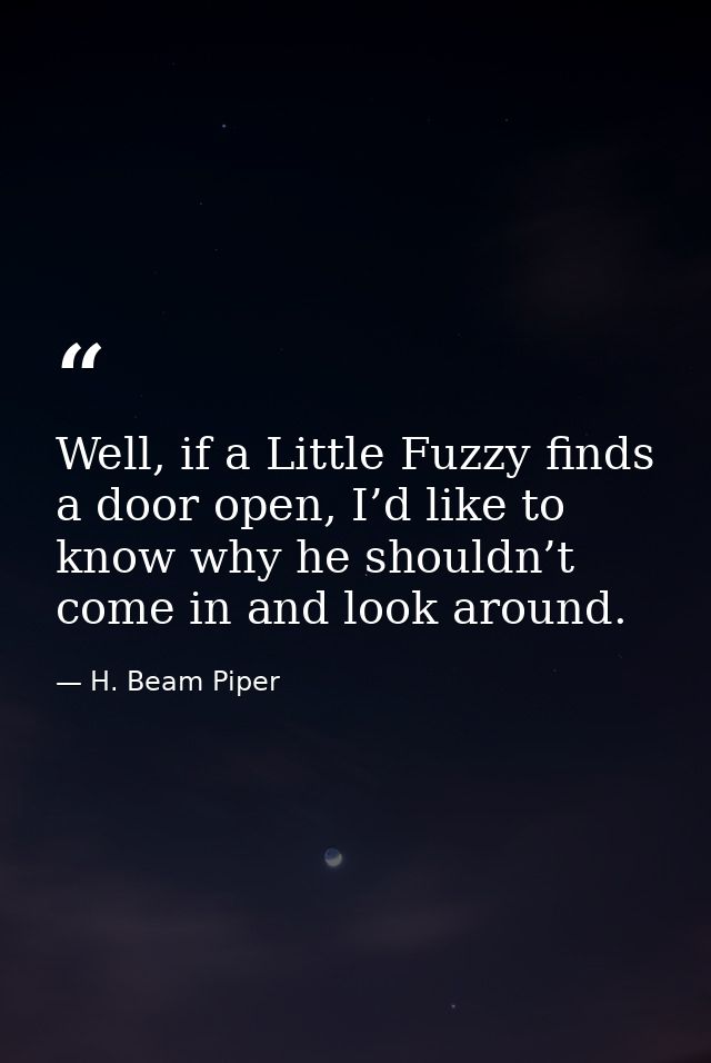 Well, if a Little Fuzzy finds a door open, I’d like to know why he shouldn’t come in and look around. — H. Beam Piper