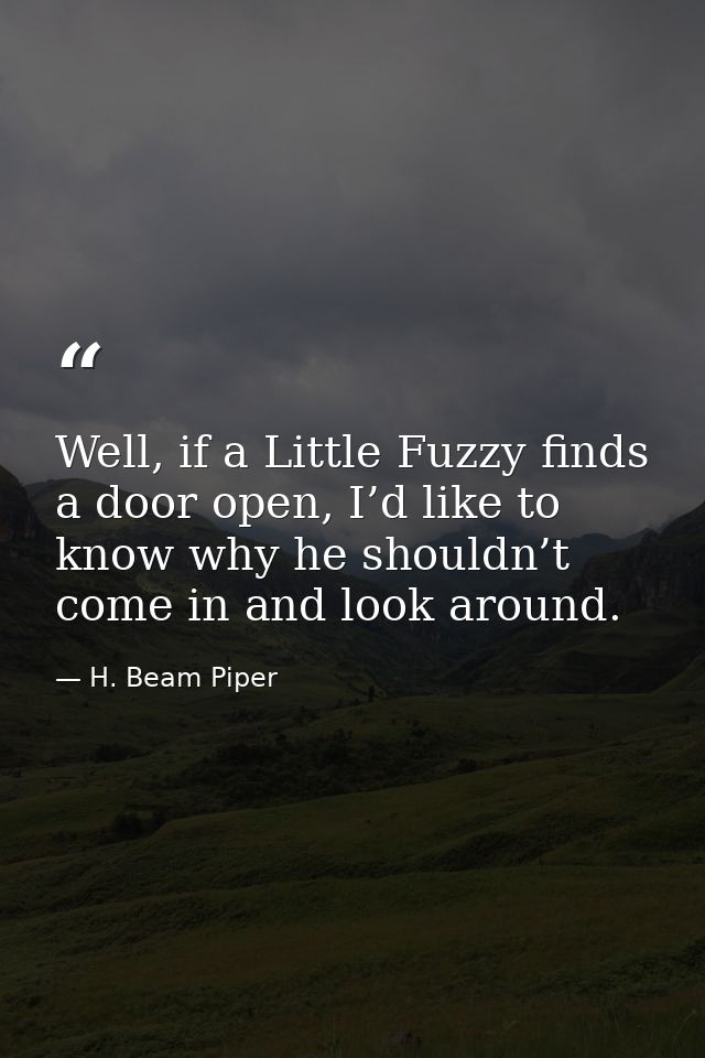 Well, if a Little Fuzzy finds a door open, I’d like to know why he shouldn’t come in and look around. — H. Beam Piper