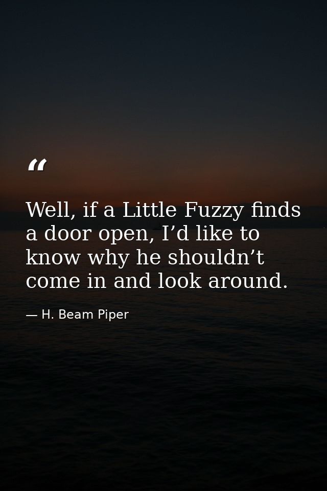 Well, if a Little Fuzzy finds a door open, I’d like to know why he shouldn’t come in and look around. — H. Beam Piper