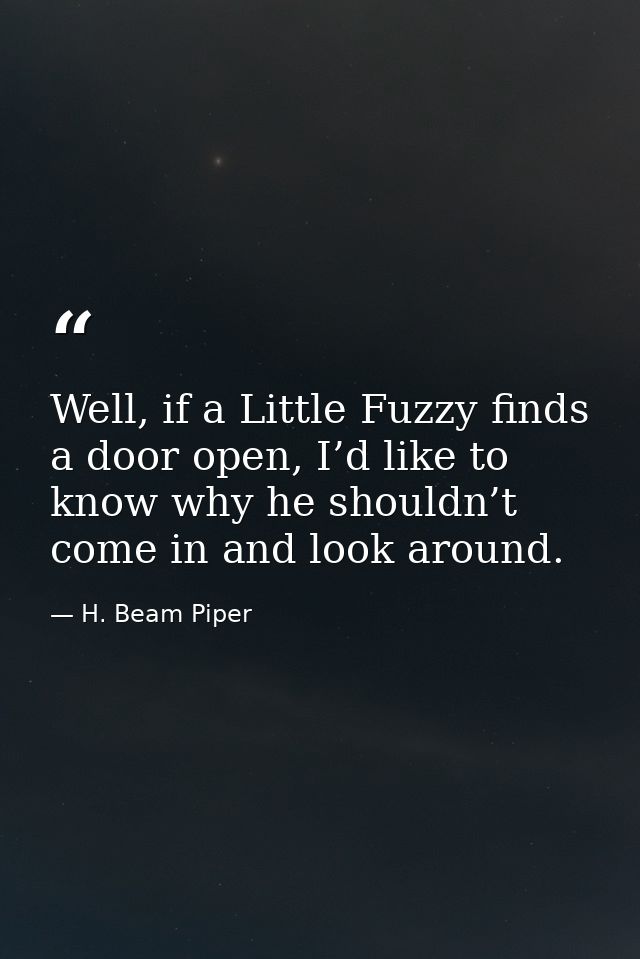 Well, if a Little Fuzzy finds a door open, I’d like to know why he shouldn’t come in and look around. — H. Beam Piper