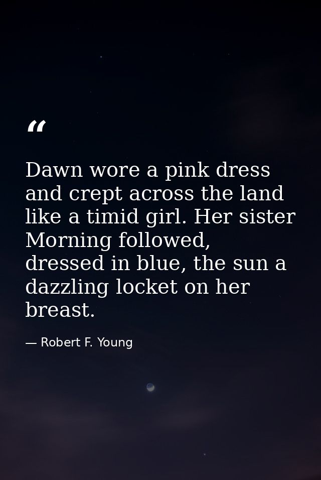 Dawn wore a pink dress and crept across the land like a timid girl. Her sister Morning followed, dressed in blue, the su — Robert F. Young