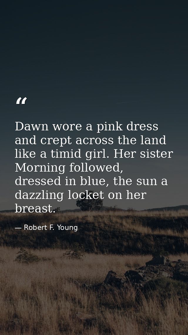 Dawn wore a pink dress and crept across the land like a timid girl. Her sister Morning followed, dressed in blue, the su — Robert F. Young