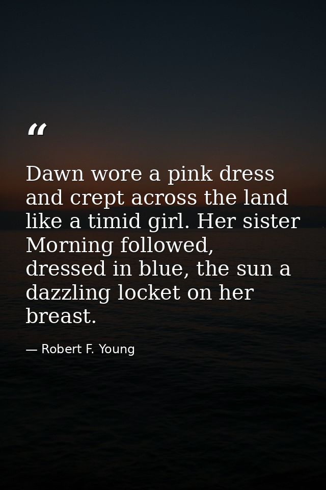 Dawn wore a pink dress and crept across the land like a timid girl. Her sister Morning followed, dressed in blue, the su — Robert F. Young