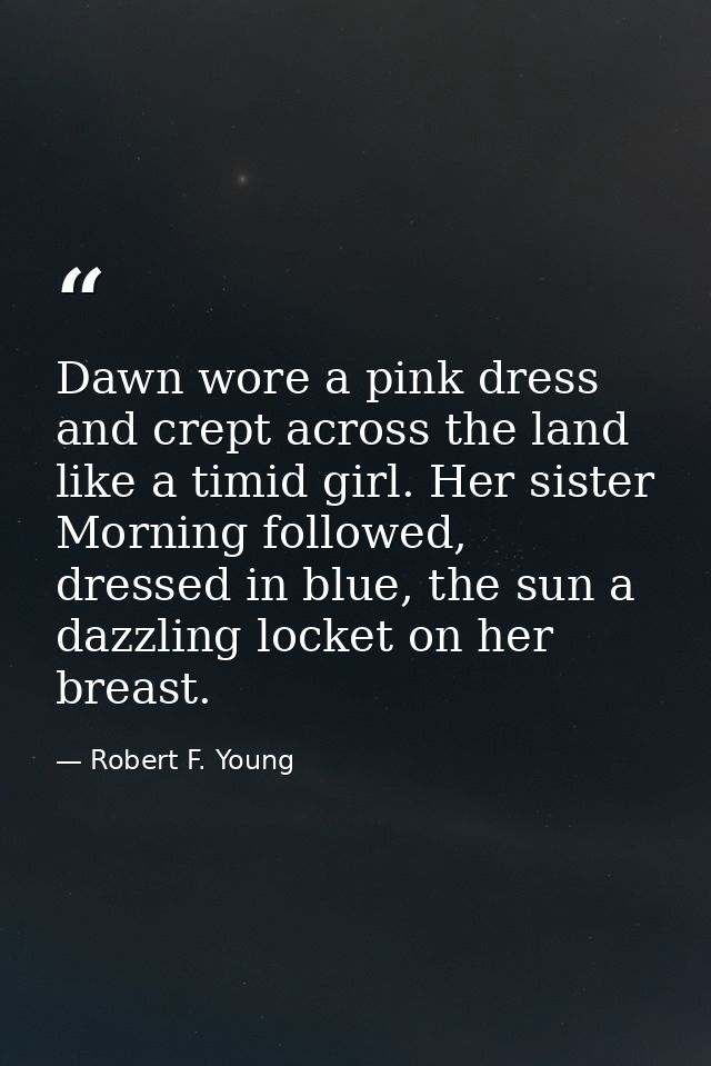 Dawn wore a pink dress and crept across the land like a timid girl. Her sister Morning followed, dressed in blue, the su — Robert F. Young