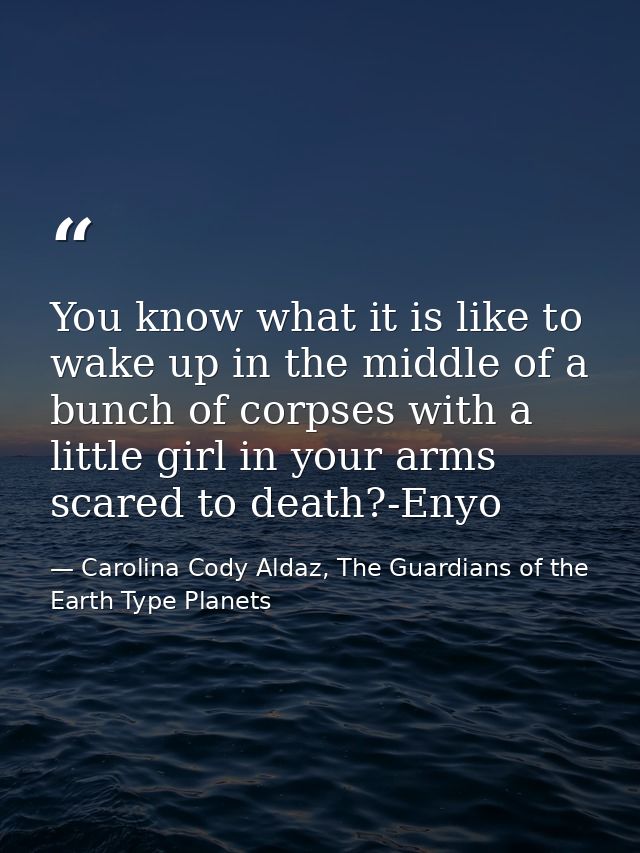 You know what it is like to wake up in the middle of a bunch of corpses with a little girl in your arms scared to death? — Carolina Cody Aldaz, The Guardians of the Earth Type Planets