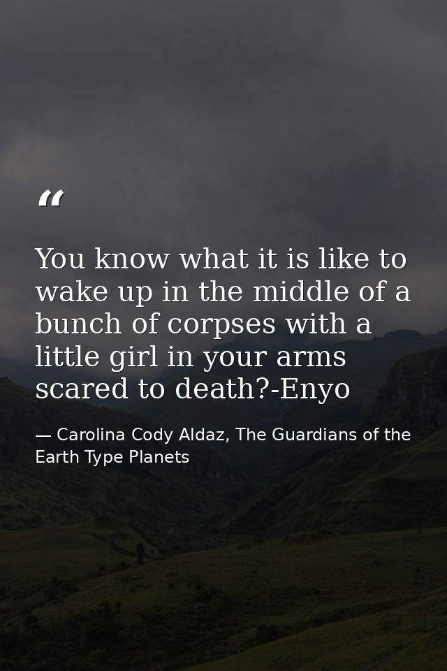 You know what it is like to wake up in the middle of a bunch of corpses with a little girl in your arms scared to death? — Carolina Cody Aldaz, The Guardians of the Earth Type Planets