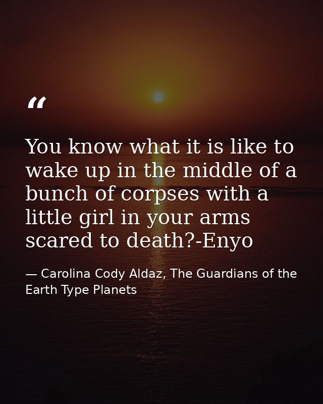 You know what it is like to wake up in the middle of a bunch of corpses with a little girl in your arms scared to death? — Carolina Cody Aldaz, The Guardians of the Earth Type Planets