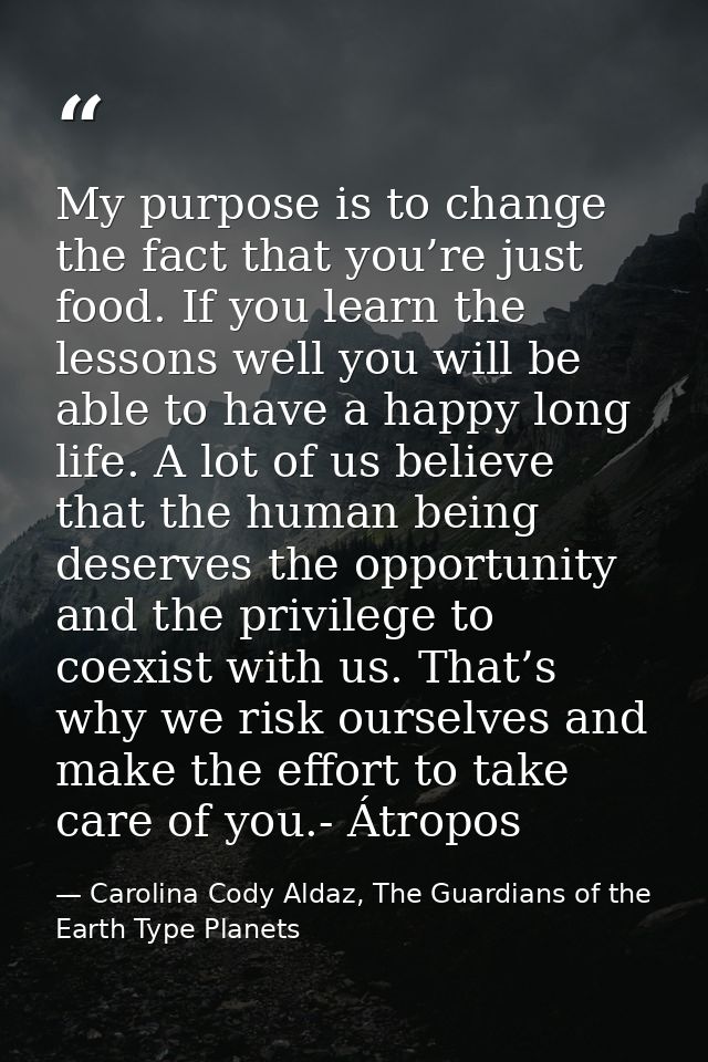 My purpose is to change the fact that you’re just food. If you learn the lessons well you will be able to have a happy l — Carolina Cody Aldaz, The Guardians of the Earth Type Planets