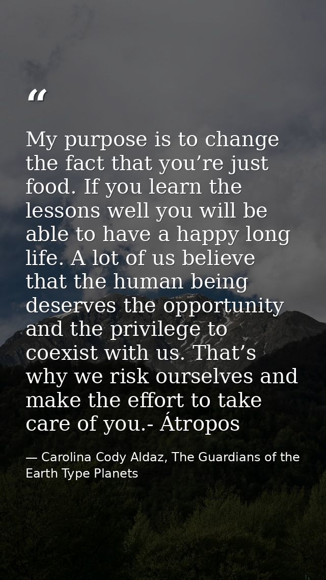 My purpose is to change the fact that you’re just food. If you learn the lessons well you will be able to have a happy l — Carolina Cody Aldaz, The Guardians of the Earth Type Planets