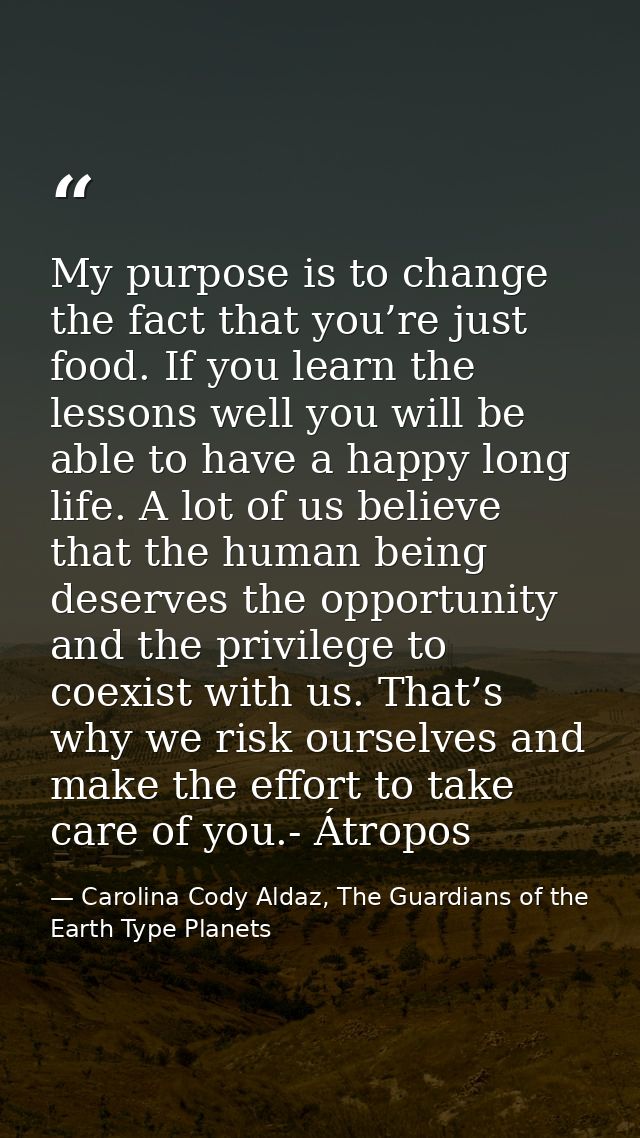 My purpose is to change the fact that you’re just food. If you learn the lessons well you will be able to have a happy l — Carolina Cody Aldaz, The Guardians of the Earth Type Planets