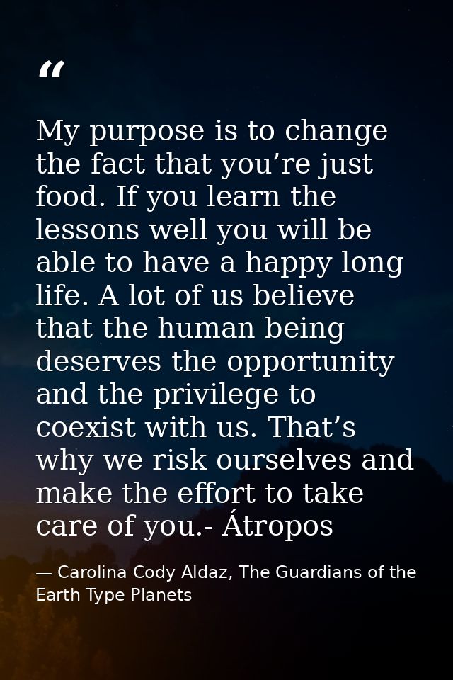 My purpose is to change the fact that you’re just food. If you learn the lessons well you will be able to have a happy l — Carolina Cody Aldaz, The Guardians of the Earth Type Planets