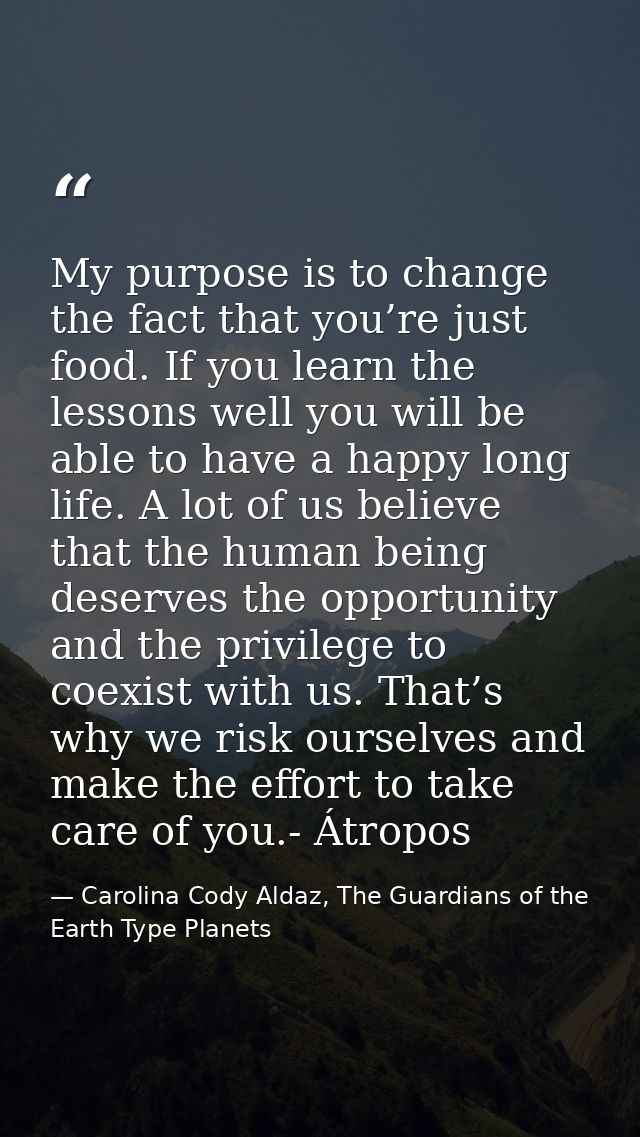 My purpose is to change the fact that you’re just food. If you learn the lessons well you will be able to have a happy l — Carolina Cody Aldaz, The Guardians of the Earth Type Planets