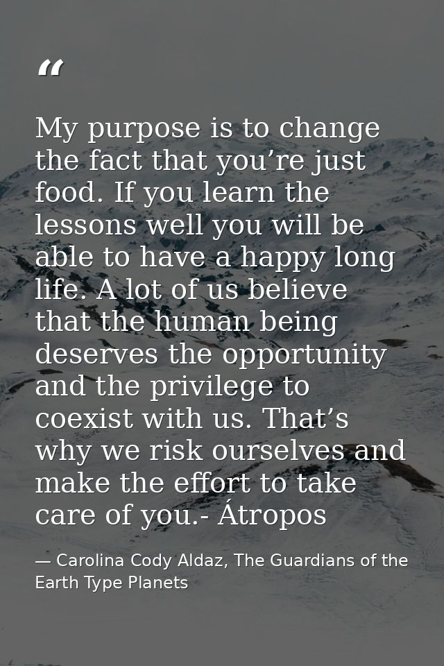 My purpose is to change the fact that you’re just food. If you learn the lessons well you will be able to have a happy l — Carolina Cody Aldaz, The Guardians of the Earth Type Planets