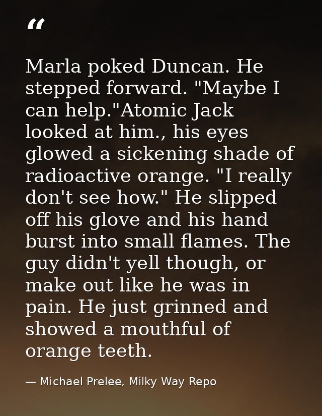 Marla poked Duncan. He stepped forward. "Maybe I can help."Atomic Jack looked at him., his eyes glowed a sickening shade — Michael Prelee, Milky Way Repo