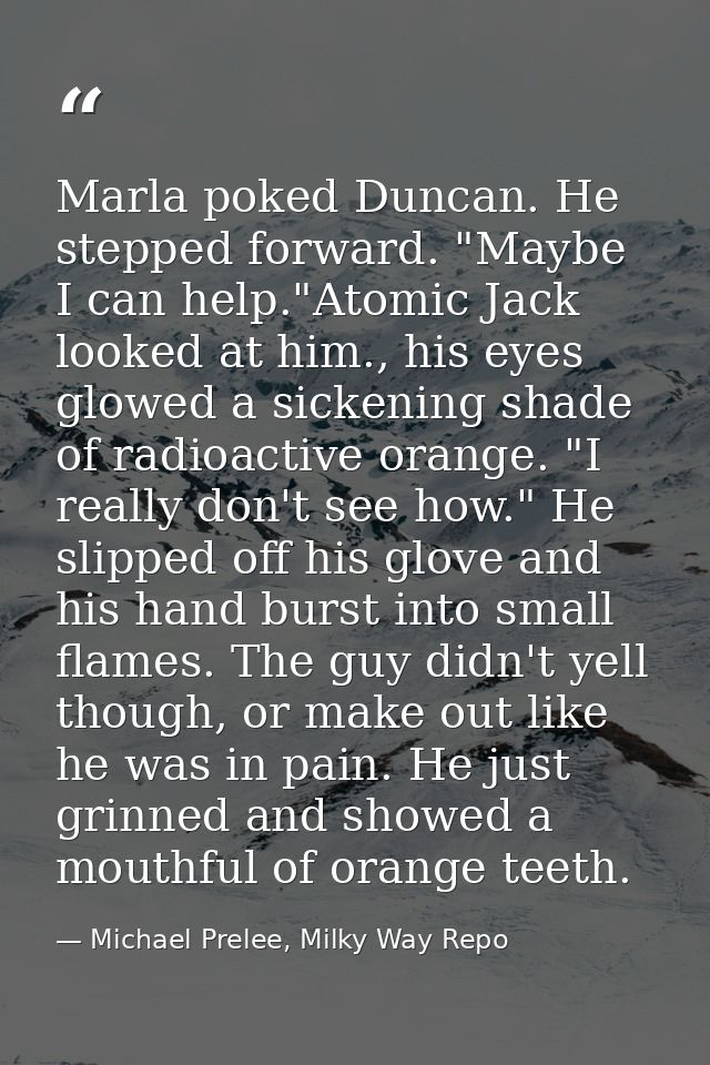 Marla poked Duncan. He stepped forward. "Maybe I can help."Atomic Jack looked at him., his eyes glowed a sickening shade — Michael Prelee, Milky Way Repo