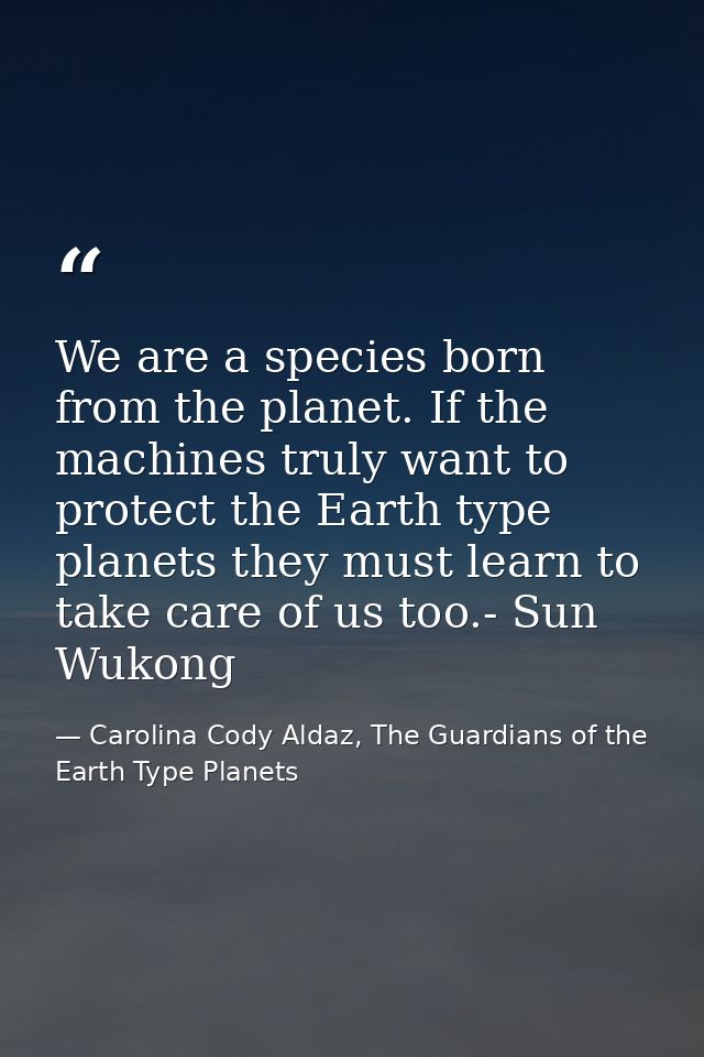 We are a species born from the planet. If the machines truly want to protect the Earth type planets they must learn to t — Carolina Cody Aldaz, The Guardians of the Earth Type Planets