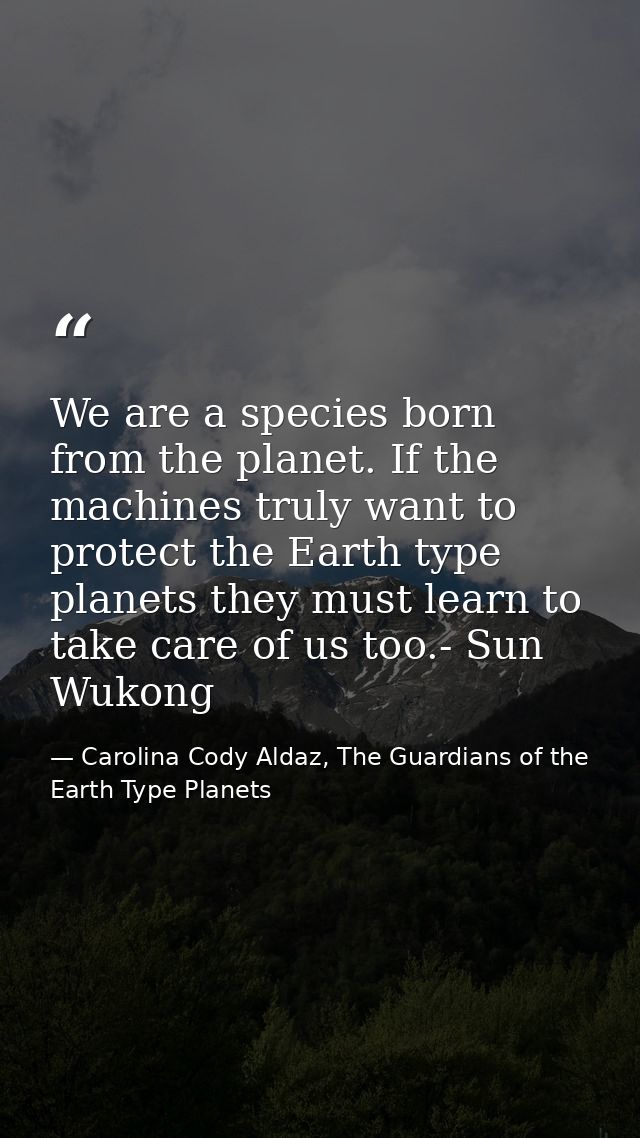 We are a species born from the planet. If the machines truly want to protect the Earth type planets they must learn to t — Carolina Cody Aldaz, The Guardians of the Earth Type Planets