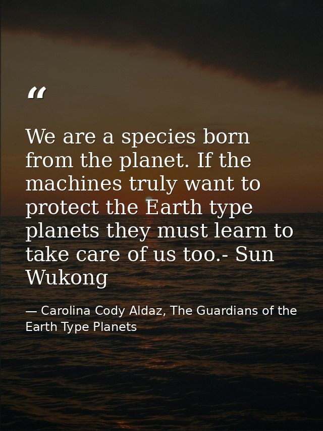 We are a species born from the planet. If the machines truly want to protect the Earth type planets they must learn to t — Carolina Cody Aldaz, The Guardians of the Earth Type Planets