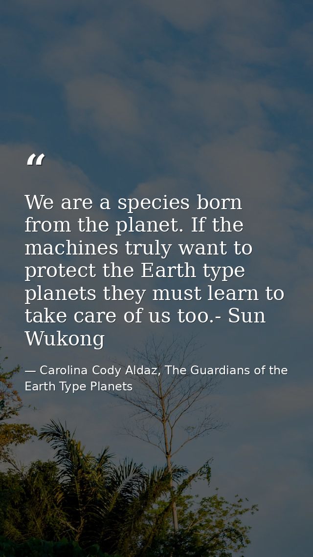 We are a species born from the planet. If the machines truly want to protect the Earth type planets they must learn to t — Carolina Cody Aldaz, The Guardians of the Earth Type Planets
