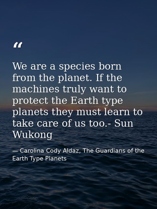 We are a species born from the planet. If the machines truly want to protect the Earth type planets they must learn to t — Carolina Cody Aldaz, The Guardians of the Earth Type Planets