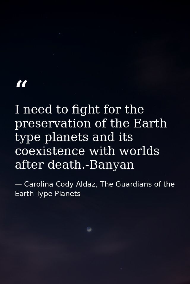 I need to fight for the preservation of the Earth type planets and its coexistence with worlds after death.-Banyan — Carolina Cody Aldaz, The Guardians of the Earth Type Planets