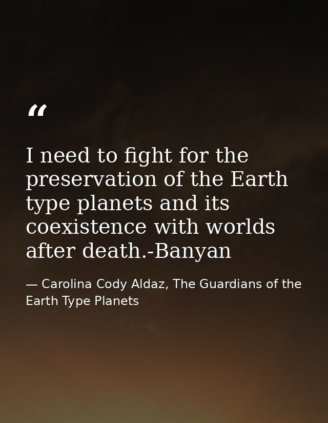 I need to fight for the preservation of the Earth type planets and its coexistence with worlds after death.-Banyan — Carolina Cody Aldaz, The Guardians of the Earth Type Planets