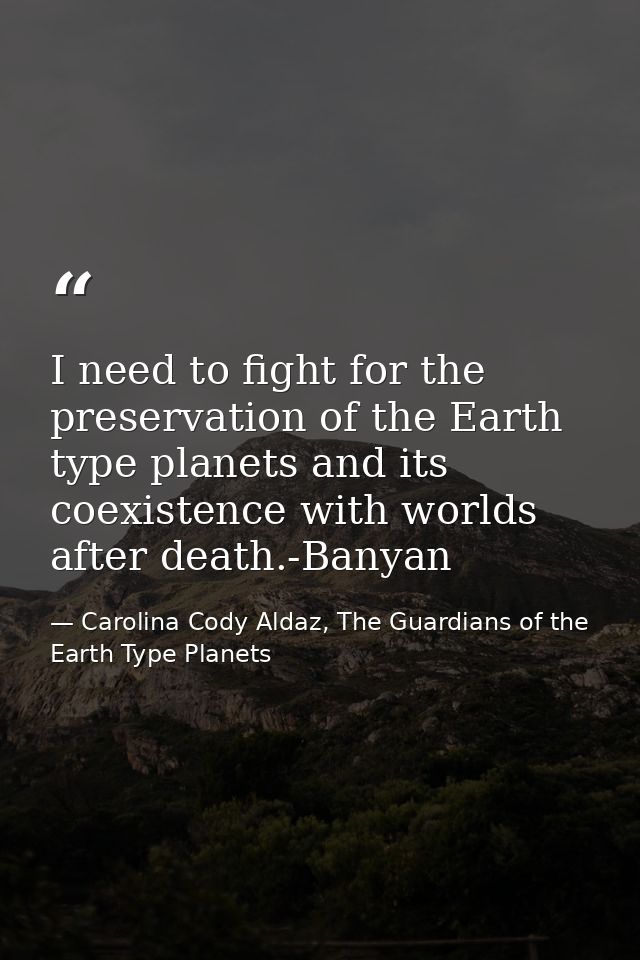 I need to fight for the preservation of the Earth type planets and its coexistence with worlds after death.-Banyan — Carolina Cody Aldaz, The Guardians of the Earth Type Planets