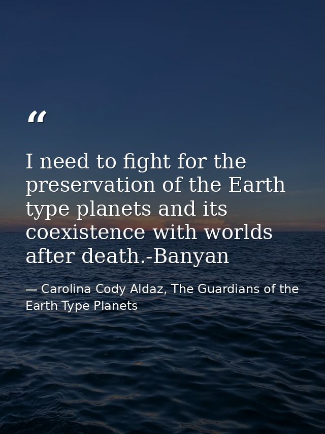 I need to fight for the preservation of the Earth type planets and its coexistence with worlds after death.-Banyan — Carolina Cody Aldaz, The Guardians of the Earth Type Planets