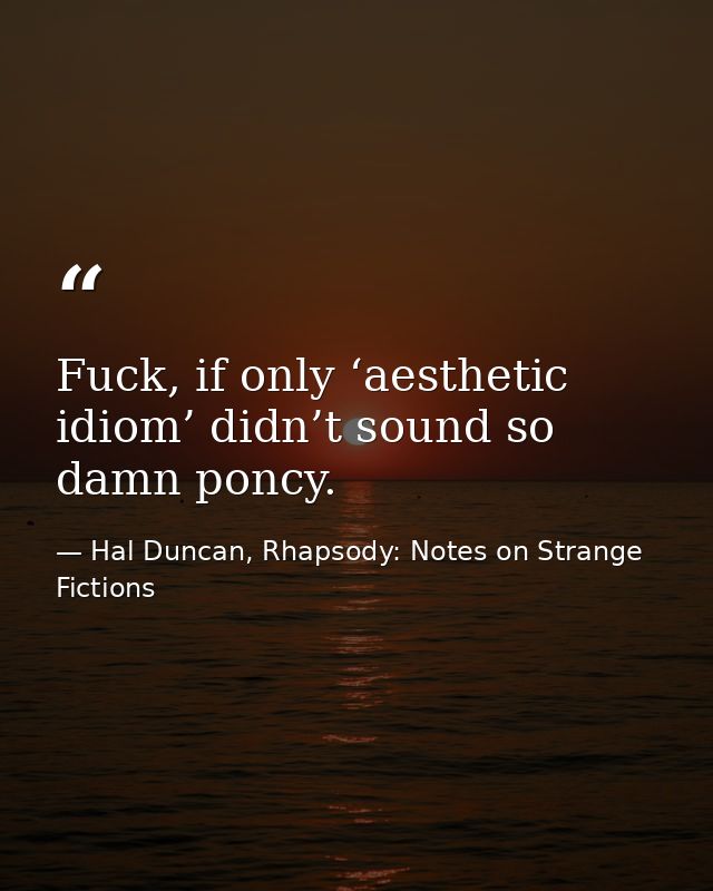 Fuck, if only ‘aesthetic idiom’ didn’t sound so damn poncy. — Hal Duncan, Rhapsody: Notes on Strange Fictions