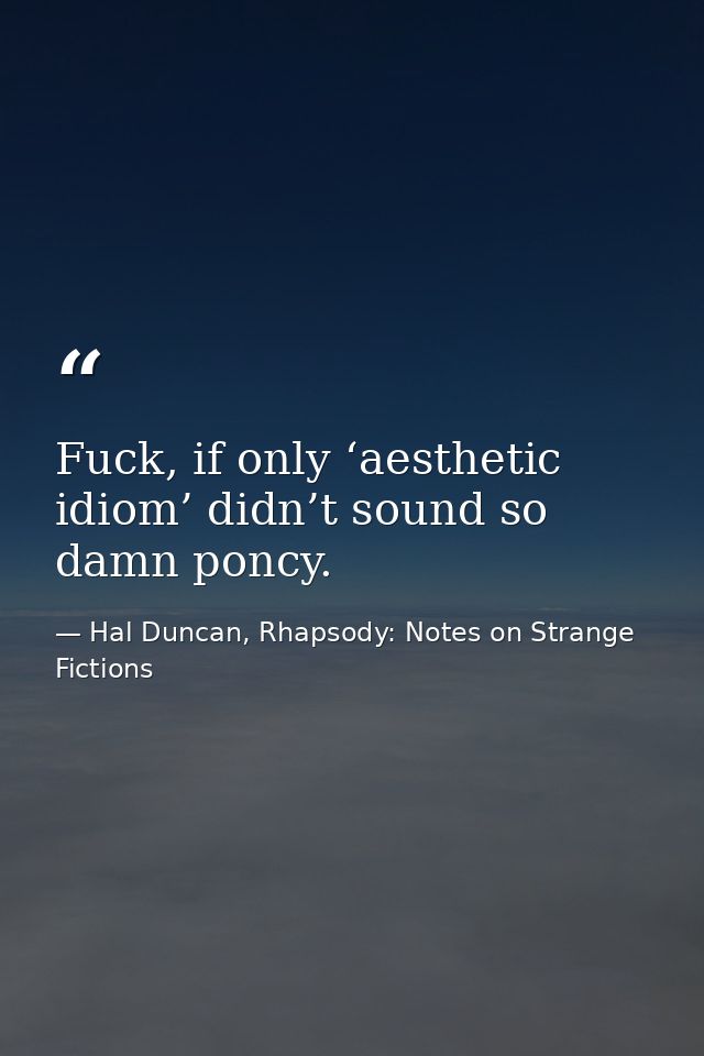 Fuck, if only ‘aesthetic idiom’ didn’t sound so damn poncy. — Hal Duncan, Rhapsody: Notes on Strange Fictions