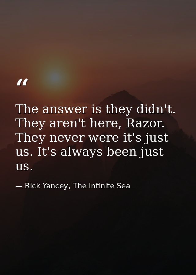 The answer is they didn't. They aren't here, Razor. They never were it's just us. It's always been just us. — Rick Yancey, The Infinite Sea