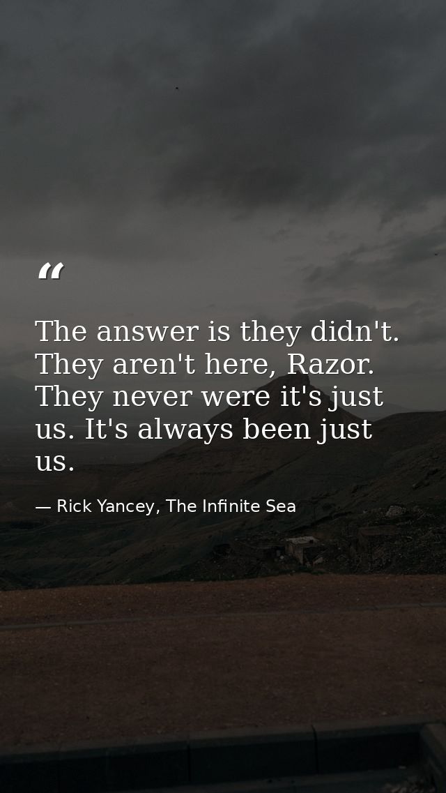 The answer is they didn't. They aren't here, Razor. They never were it's just us. It's always been just us. — Rick Yancey, The Infinite Sea