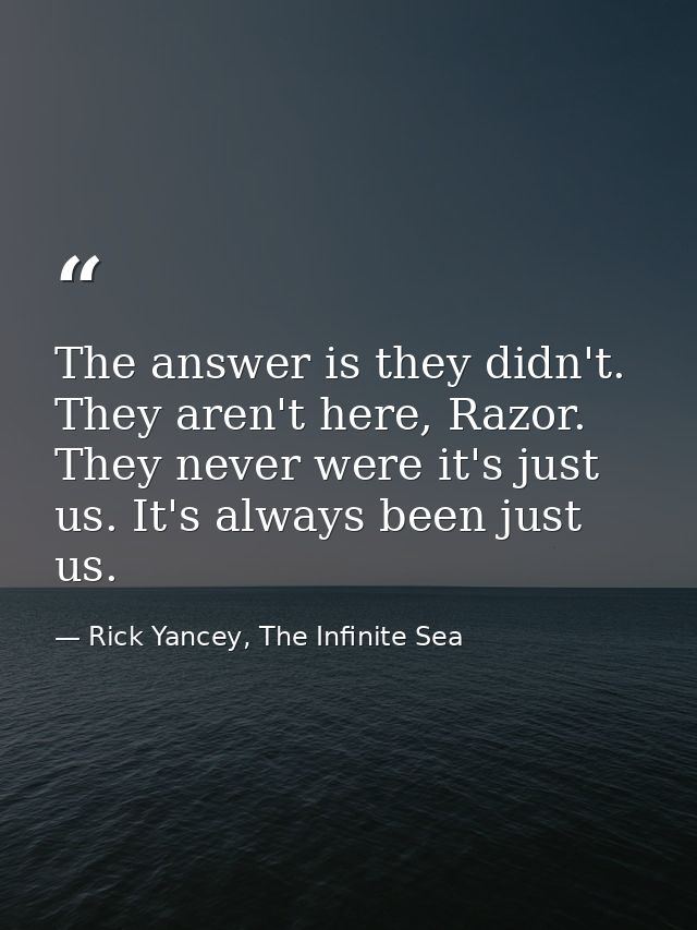 The answer is they didn't. They aren't here, Razor. They never were it's just us. It's always been just us. — Rick Yancey, The Infinite Sea