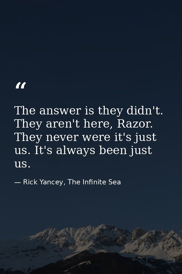 The answer is they didn't. They aren't here, Razor. They never were it's just us. It's always been just us. — Rick Yancey, The Infinite Sea