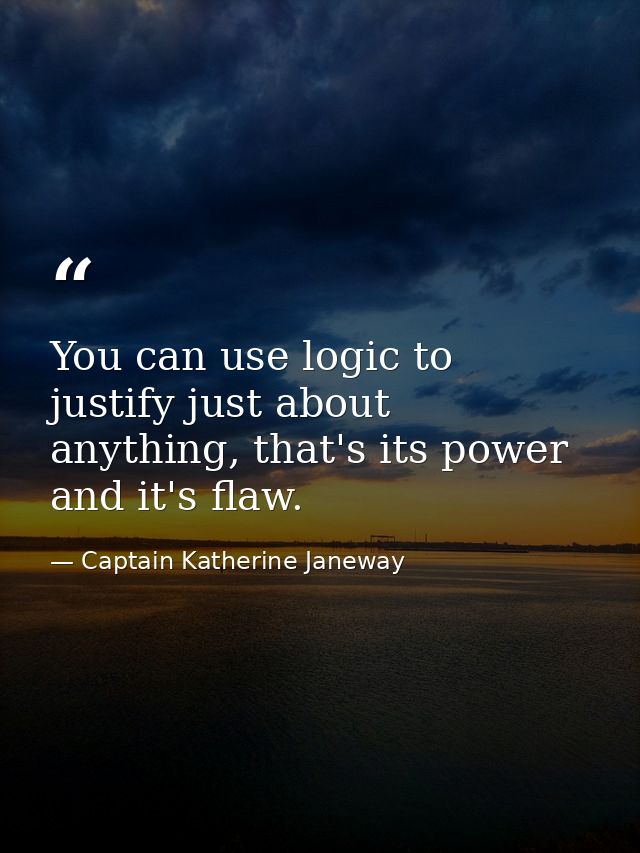 You can use logic to justify just about anything, that's its power and it's flaw. — Captain Katherine Janeway