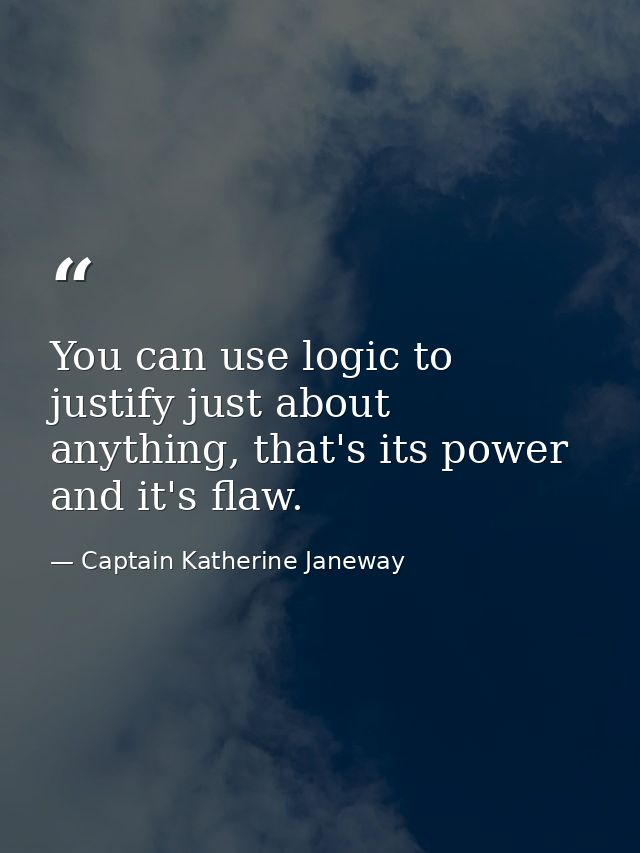 You can use logic to justify just about anything, that's its power and it's flaw. — Captain Katherine Janeway