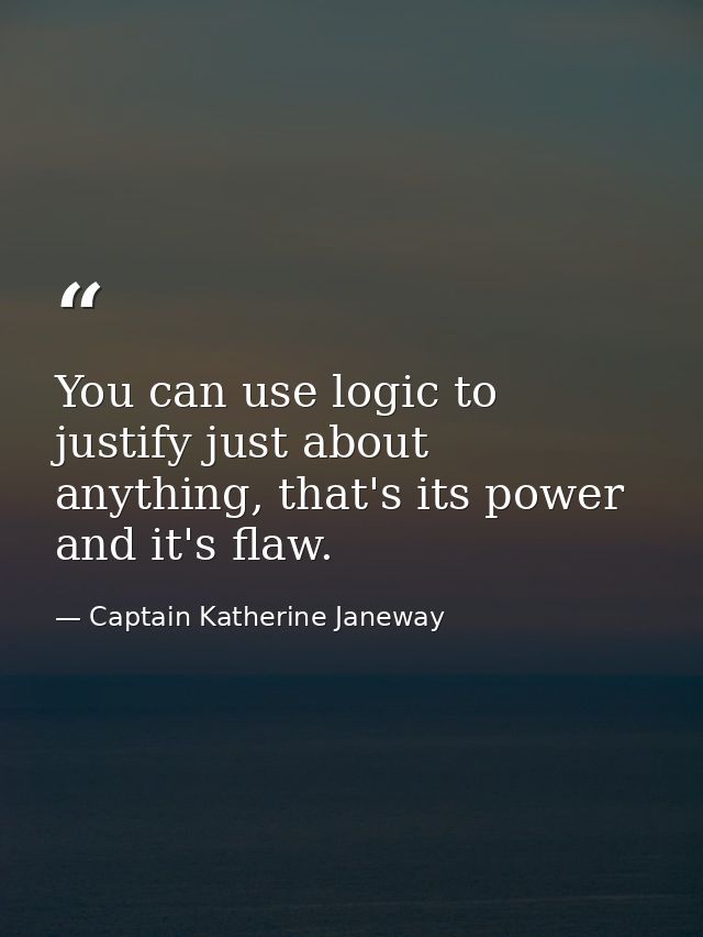 You can use logic to justify just about anything, that's its power and it's flaw. — Captain Katherine Janeway
