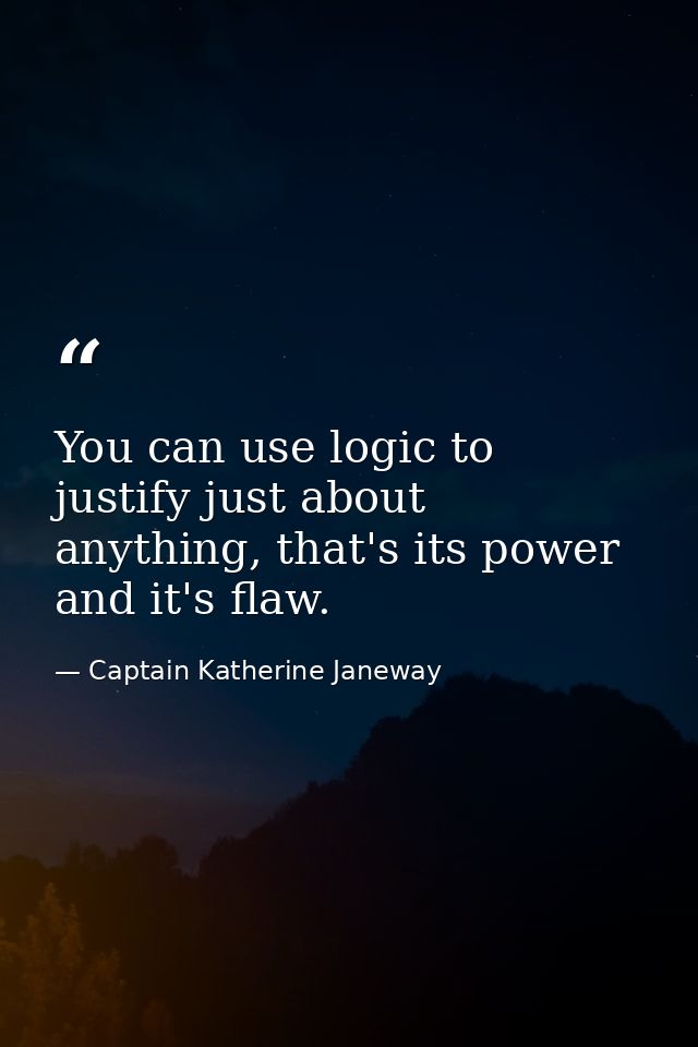 You can use logic to justify just about anything, that's its power and it's flaw. — Captain Katherine Janeway
