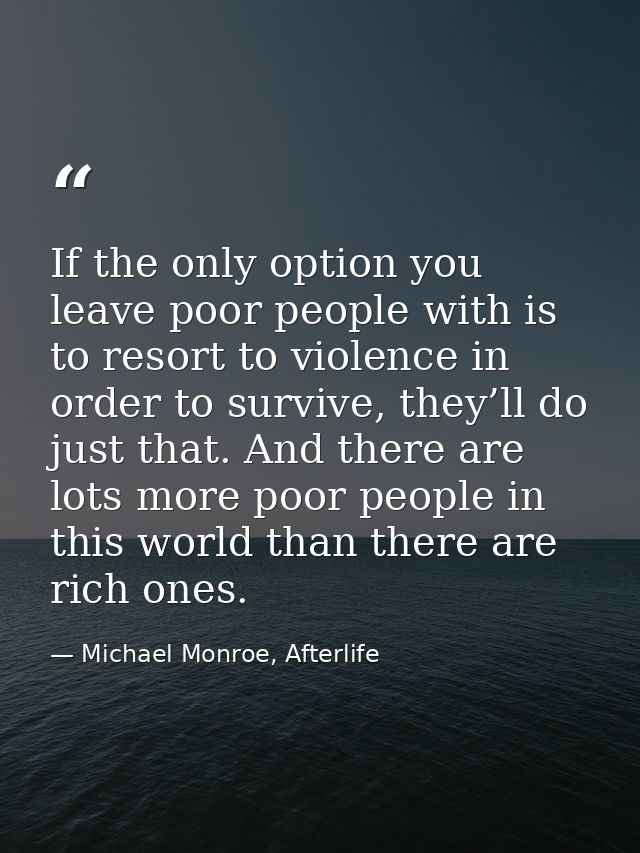 If the only option you leave poor people with is to resort to violence in order to survive, they’ll do just that. And th — Michael Monroe, Afterlife