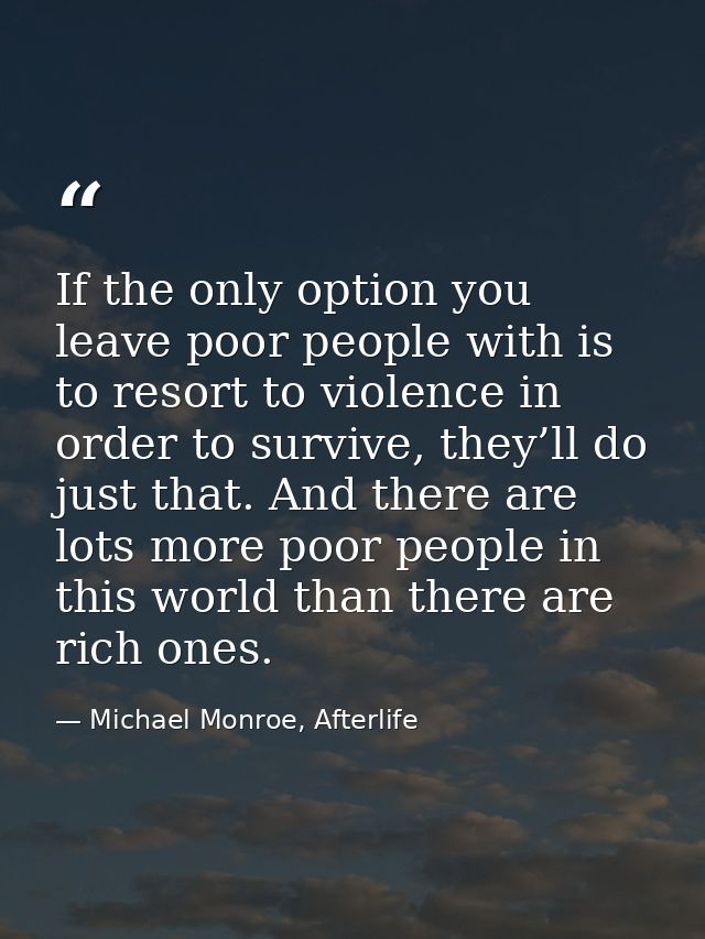 If the only option you leave poor people with is to resort to violence in order to survive, they’ll do just that. And th — Michael Monroe, Afterlife