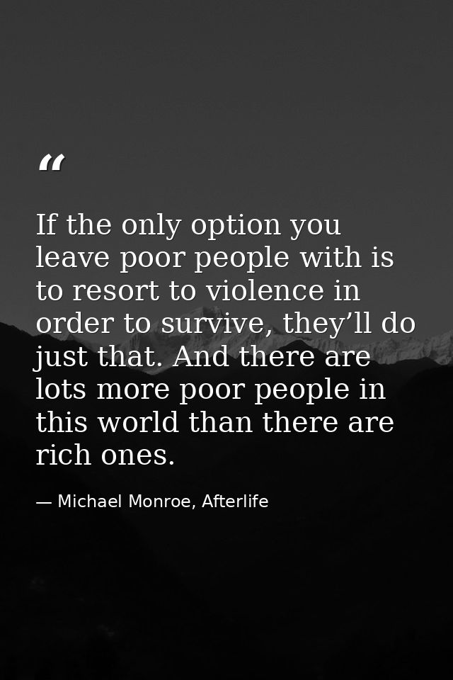 If the only option you leave poor people with is to resort to violence in order to survive, they’ll do just that. And th — Michael Monroe, Afterlife