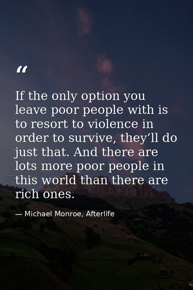 If the only option you leave poor people with is to resort to violence in order to survive, they’ll do just that. And th — Michael Monroe, Afterlife