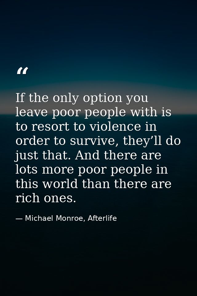 If the only option you leave poor people with is to resort to violence in order to survive, they’ll do just that. And th — Michael Monroe, Afterlife