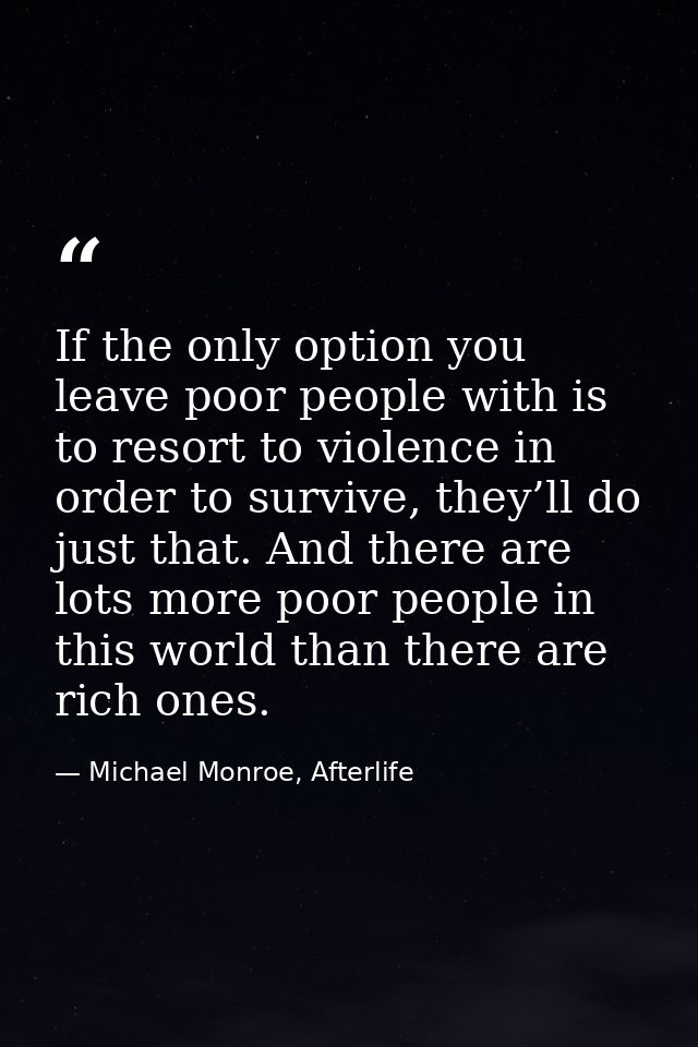 If the only option you leave poor people with is to resort to violence in order to survive, they’ll do just that. And th — Michael Monroe, Afterlife